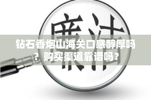 钻石香烟山海关口感醇厚吗？购买渠道靠谱吗？
